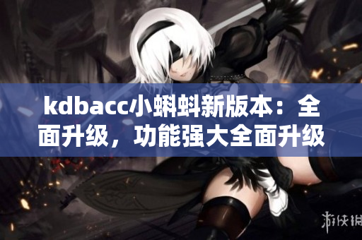kdbacc小蝌蚪新版本：全面升级，功能强大全面升级，功能强大