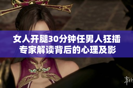女人开腿30分钟任男人狂插 专家解读背后的心理及影响