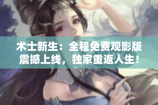 术士新生：全程免费观影版震撼上线，独家重返人生！