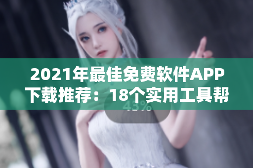 2021年最佳免费软件APP下载推荐：18个实用工具帮你提升生活效率