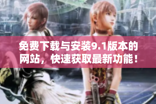 免费下载与安装9.1版本的网站，快速获取最新功能！