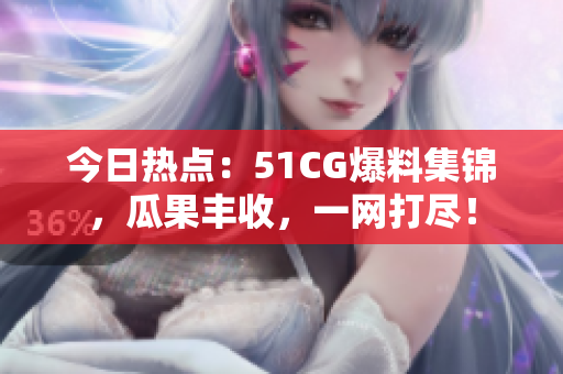 今日热点：51CG爆料集锦，瓜果丰收，一网打尽！
