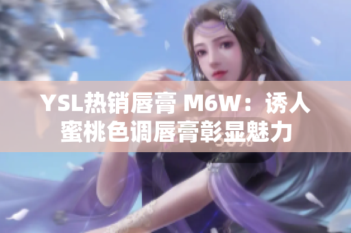 YSL热销唇膏 M6W：诱人蜜桃色调唇膏彰显魅力