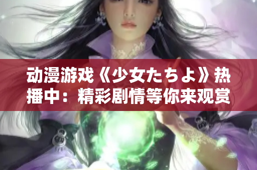 动漫游戏《少女たちよ》热播中：精彩剧情等你来观赏