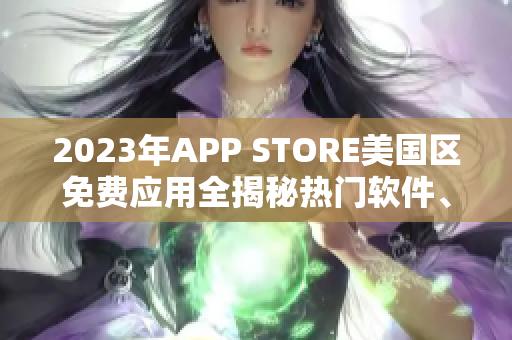 2023年APP STORE美国区免费应用全揭秘热门软件、新功能一网打尽!