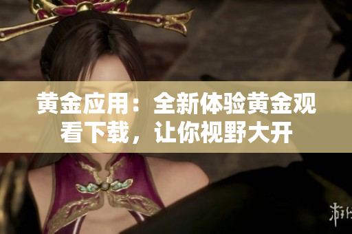 黄金应用：全新体验黄金观看下载，让你视野大开