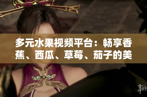 多元水果视频平台：畅享香蕉、西瓜、草莓、茄子的美味与乐趣