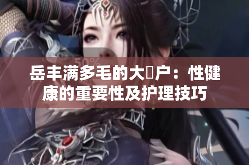 岳丰满多毛的大隂户：性健康的重要性及护理技巧
