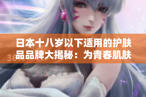 日本十八岁以下适用的护肤品品牌大揭秘：为青春肌肤量身定制