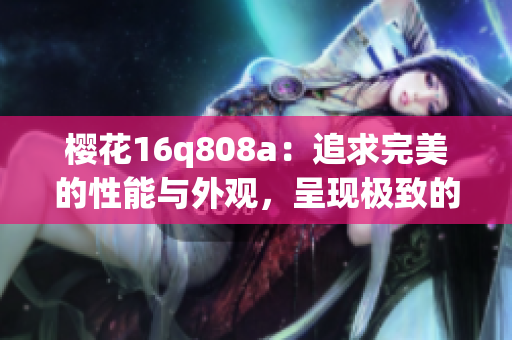 樱花16q808a：追求完美的性能与外观，呈现极致的手机体验