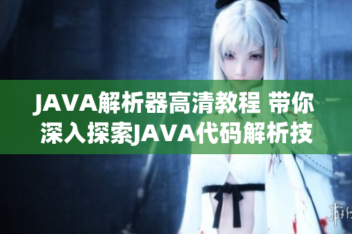 JAVA解析器高清教程 带你深入探索JAVA代码解析技术