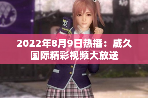 2022年8月9日热播：威久国际精彩视频大放送
