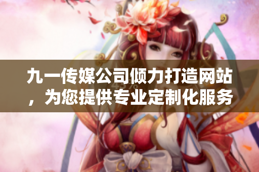 九一传媒公司倾力打造网站，为您提供专业定制化服务