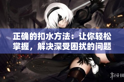 正确的扣水方法：让你轻松掌握，解决深受困扰的问题
