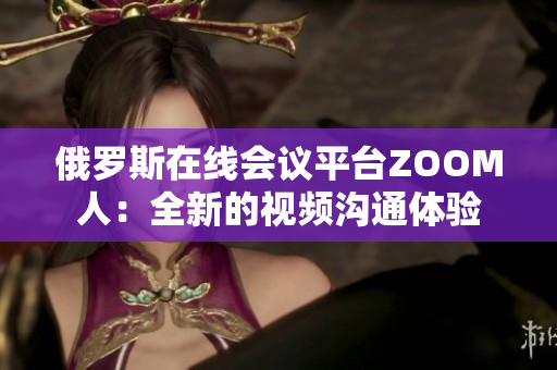 俄罗斯在线会议平台ZOOM人：全新的视频沟通体验