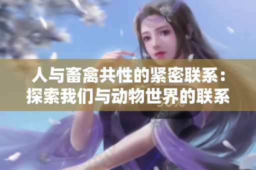 人与畜禽共性的紧密联系：探索我们与动物世界的联系