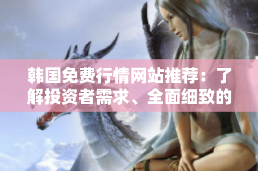 韩国免费行情网站推荐：了解投资者需求、全面细致的数据分析