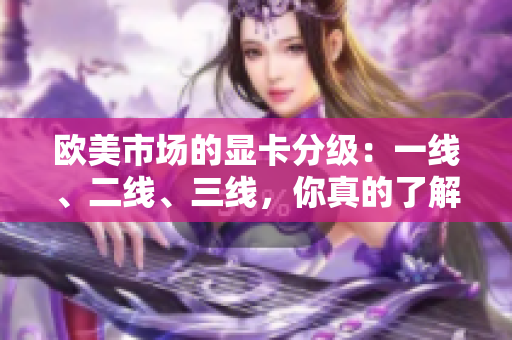 欧美市场的显卡分级：一线、二线、三线，你真的了解吗？