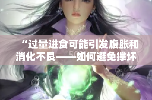 “过量进食可能引发腹胀和消化不良——如何避免撑坏肚子？”