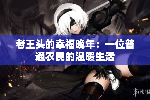老王头的幸福晚年：一位普通农民的温暖生活