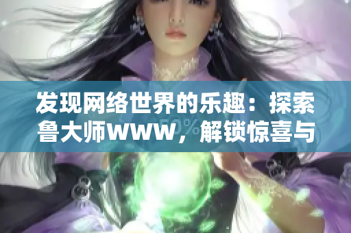 发现网络世界的乐趣：探索鲁大师WWW，解锁惊喜与乐趣！