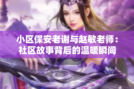小区保安老谢与赵敏老师：社区故事背后的温暖瞬间