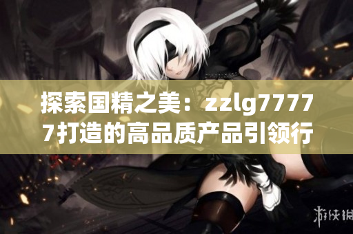 探索国精之美：zzlg77777打造的高品质产品引领行业新潮流