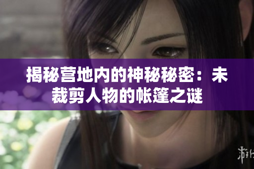 揭秘营地内的神秘秘密：未裁剪人物的帐篷之谜