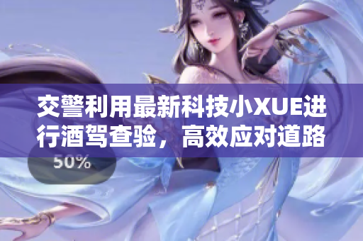 交警利用最新科技小XUE进行酒驾查验，高效应对道路安全隐患