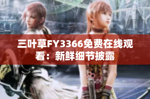 三叶草FY3366免费在线观看：新鲜细节披露