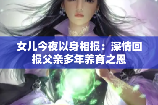 女儿今夜以身相报：深情回报父亲多年养育之恩