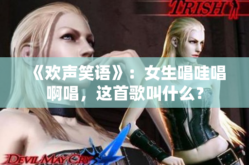 《欢声笑语》：女生唱哇唱啊唱，这首歌叫什么？