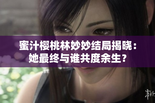 蜜汁樱桃林妙妙结局揭晓：她最终与谁共度余生？