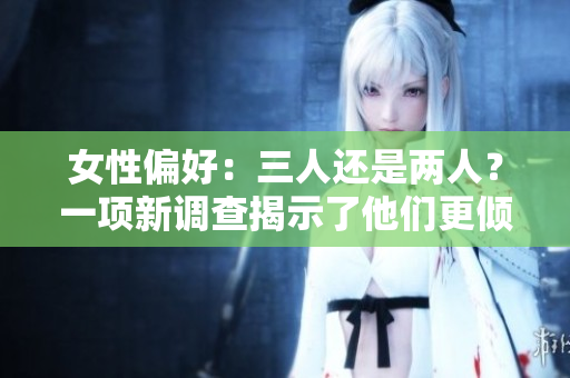 女性偏好：三人还是两人？一项新调查揭示了他们更倾向于多人还是双人关系