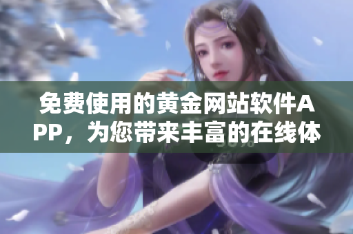 免费使用的黄金网站软件APP，为您带来丰富的在线体验