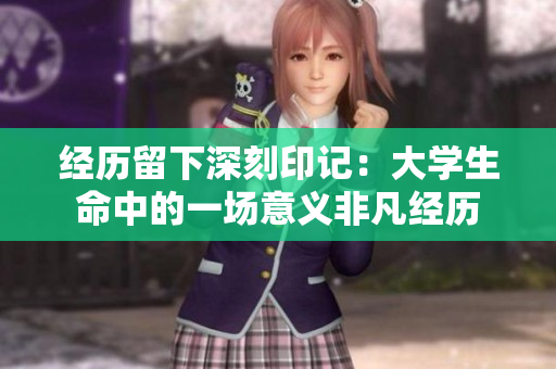 经历留下深刻印记：大学生命中的一场意义非凡经历