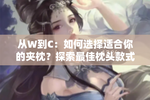 从W到C：如何选择适合你的夹枕？探索最佳枕头款式和材质
