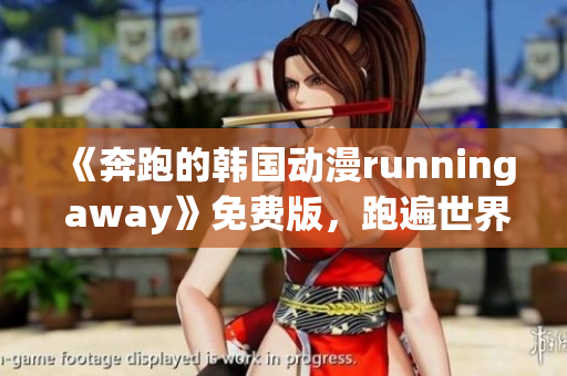 《奔跑的韩国动漫running away》免费版，跑遍世界的神秘冒险故事