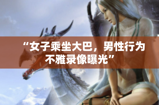 “女子乘坐大巴，男性行为不雅录像曝光”