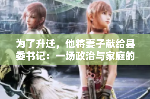 为了升迁，他将妻子献给县委书记：一场政治与家庭的危机