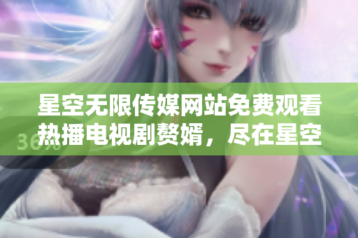 星空无限传媒网站免费观看热播电视剧赘婿，尽在星空无限传媒网站