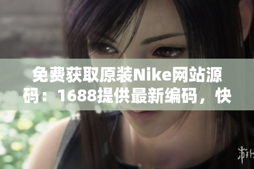 免费获取原装Nike网站源码：1688提供最新编码，快来抢先体验！