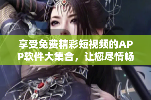享受免费精彩短视频的APP软件大集合，让您尽情畅观各类视频内容