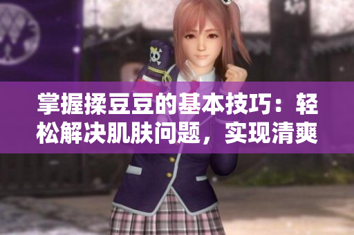 掌握揉豆豆的基本技巧：轻松解决肌肤问题，实现清爽光滑