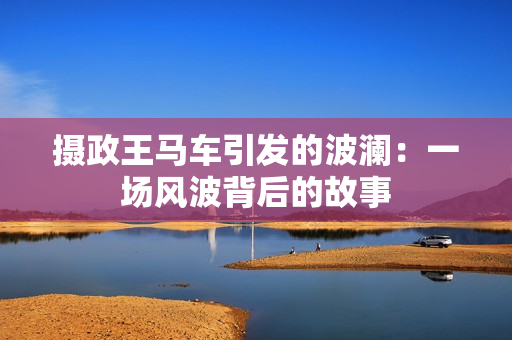 摄政王马车引发的波澜：一场风波背后的故事