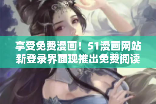 享受免费漫画！51漫画网站新登录界面现推出免费阅读弹窗！