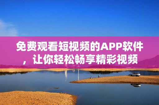 免费观看短视频的APP软件，让你轻松畅享精彩视频