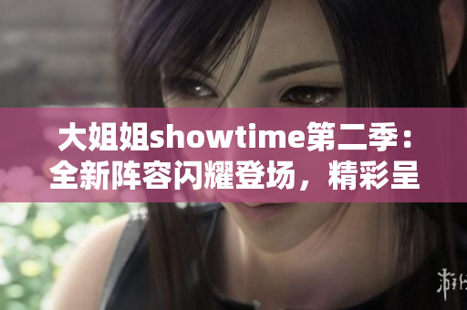 大姐姐showtime第二季：全新阵容闪耀登场，精彩呈现再度开启