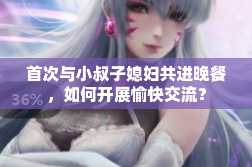 首次与小叔子媳妇共进晚餐，如何开展愉快交流？