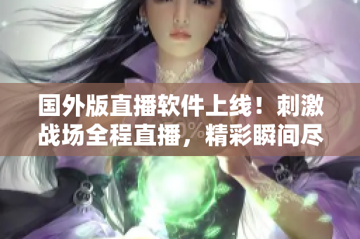 国外版直播软件上线！刺激战场全程直播，精彩瞬间尽收眼底！